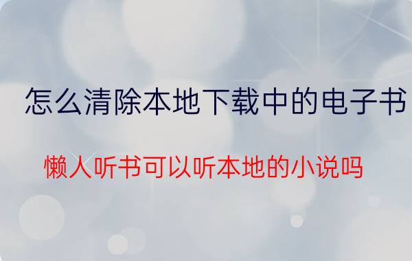 怎么清除本地下载中的电子书 懒人听书可以听本地的小说吗?怎么弄啊？